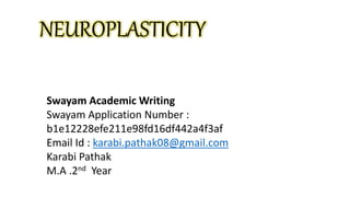 NEUROPLASTICITY
Swayam Academic Writing
Swayam Application Number :
b1e12228efe211e98fd16df442a4f3af
Email Id : karabi.pathak08@gmail.com
Karabi Pathak
M.A .2nd Year
 
