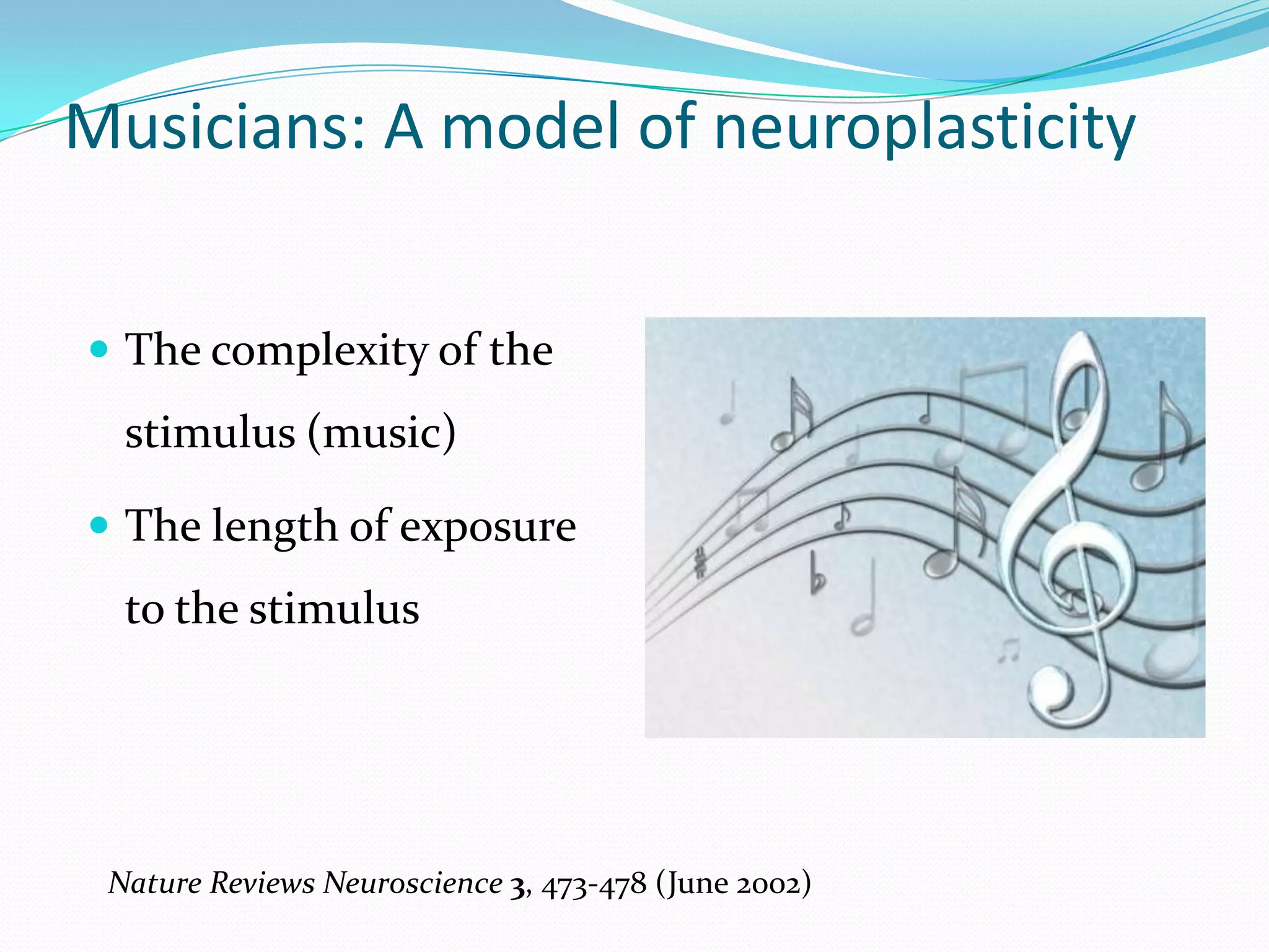 Musicians: A model of neuroplasticityThe complexity of the stimulus (music)The length of exposure to the stimulusNature Reviews Neuroscience 3, 473-478 (June 2002) 