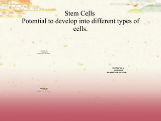 Stem Cells  Potential to develop into different types of cells. 