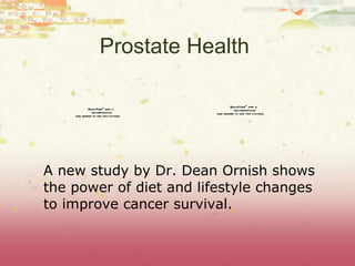 Prostate Health  A new study by Dr. Dean Ornish shows the power of diet and lifestyle changes to improve cancer survival. 