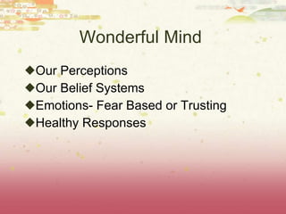 Wonderful Mind  Our Perceptions Our Belief Systems  Emotions- Fear Based or Trusting  Healthy Responses  