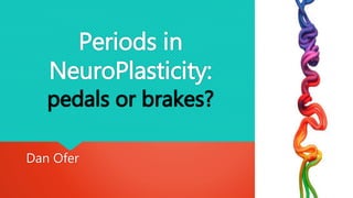 Periods in
NeuroPlasticity:
pedals or brakes?
Dan Ofer
 