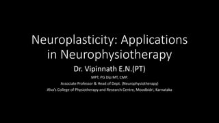 Neuroplasticity: Applications
in Neurophysiotherapy
Dr. Vipinnath E.N.(PT)
MPT, PG Dip MT, CMP.
Associate Professor & Head of Dept. (Neurophysiotherapy)
Alva’s College of Physiotherapy and Research Centre, Moodbidri, Karnataka
 