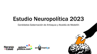 Estudio Neuropolítica 2023
Candidatos Gobernación de Antioquia y Alcaldía de Medellín
 