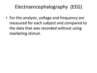 Electroencephalography (EEG)
• For the analysis, voltage and frequency are
  measured for each subject and compared to
  the data that was recorded without using
  marketing stimuli.
 