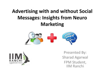 Advertising with and without Social
  Messages: Insights from Neuro
            Marketing




                      Presented By:
                     Sharad Agarwal
                      FPM Student,
                       IIM Ranchi
 