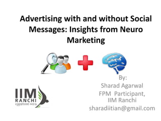 Advertising with and without Social
Messages: Insights from Neuro
Marketing
By:
Sharad Agarwal
FPM Participant,
IIM Ranchi
sharadiitian@gmail.com
 