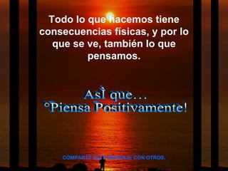 Así que…  ¡Piensa Positivamente! Todo lo que hacemos tiene consecuencias físicas, y por lo que se ve, también lo que pensamos. COMPARTE ESTE MENSAJE CON OTROS. 