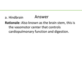 a. Hindbrain       Answer
Rationale: Also known as the brain stem, this is
   the vasomotor center that controls
   cardiopulmonary function and digestion.
 