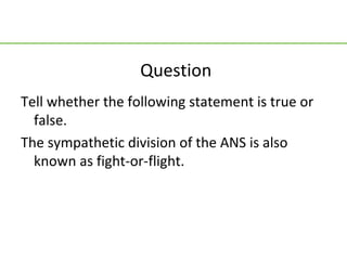 Question
Tell whether the following statement is true or
  false.
The sympathetic division of the ANS is also
  known as fight-or-flight.
 