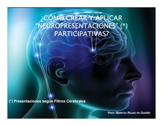 ¿CÓMO CREAR Y APLICAR
              “NEUROPRESENTACIONES” (*)
                   PARTICIPATIVAS?




(*) Presentaciones según Filtros Cerebrales


                                              PROF. MARITZA ROJAS   DE   GUDIÑO
 