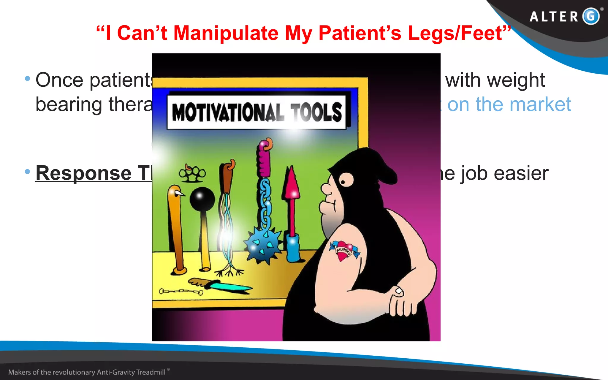 “I Can’t Manipulate My Patient’s Legs/Feet”
• Once patients are READY, the AlterG assists with weight
bearing therapy better than any other product on the market
• Response Theme: The perfect tool makes the job easier
 