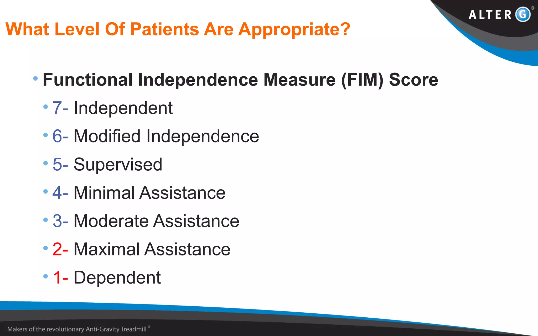 What Level Of Patients Are Appropriate?
• Functional Independence Measure (FIM) Score
• 7- Independent
• 6- Modified Independence
• 5- Supervised
• 4- Minimal Assistance
• 3- Moderate Assistance
• 2- Maximal Assistance
• 1- Dependent
 