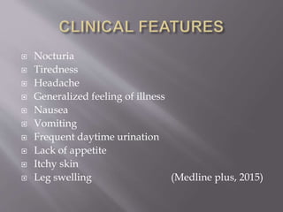  Nocturia
 Tiredness
 Headache
 Generalized feeling of illness
 Nausea
 Vomiting
 Frequent daytime urination
 Lack of appetite
 Itchy skin
 Leg swelling (Medline plus, 2015)
 