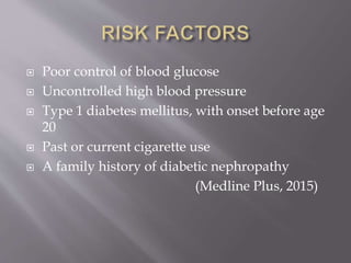  Poor control of blood glucose
 Uncontrolled high blood pressure
 Type 1 diabetes mellitus, with onset before age
20
 Past or current cigarette use
 A family history of diabetic nephropathy
(Medline Plus, 2015)
 