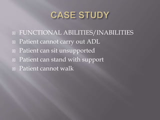  FUNCTIONAL ABILITIES/INABILITIES
 Patient cannot carry out ADL
 Patient can sit unsupported
 Patient can stand with support
 Patient cannot walk
 