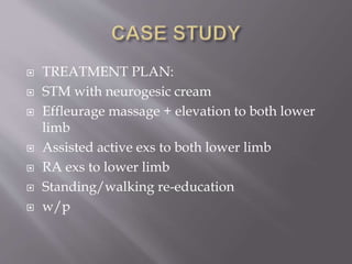  TREATMENT PLAN:
 STM with neurogesic cream
 Effleurage massage + elevation to both lower
limb
 Assisted active exs to both lower limb
 RA exs to lower limb
 Standing/walking re-education
 w/p
 