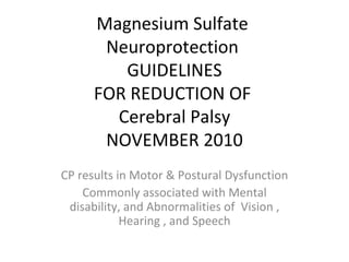 Magnesium Sulfate  Neuroprotection  GUIDELINES  FOR REDUCTION OF  Cerebral Palsy NOVEMBER 2010 CP results in Motor & Postural Dysfunction Commonly associated with Mental disability, and Abnormalities of  Vision , Hearing , and Speech 