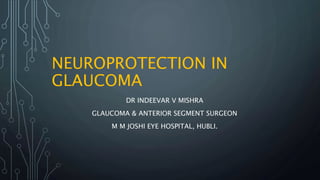 NEUROPROTECTION IN
GLAUCOMA
DR INDEEVAR V MISHRA
GLAUCOMA & ANTERIOR SEGMENT SURGEON
M M JOSHI EYE HOSPITAL, HUBLI.
 