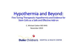 Hypothermia and Beyond:
Fine Tuning Therapeutic Hypothermia and Evidence for
Stem Cells as a Safe and Effective Add-on
C. Michael Cotten MD MHS
November 2019
 