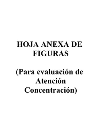 HOJA ANEXA DE
FIGURAS
(Para evaluación de
Atención
Concentración)
 