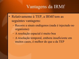 Vantagens da IRMf <ul><li>Relativamente à TEP, a IRMf tem as seguintes vantagens: </li></ul><ul><ul><li>Recorre a sinais e...