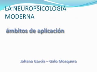 LA NEUROPSICOLOGIA MODERNA ámbitos de aplicación Johana García – Galo Mosquera 
