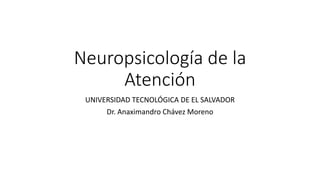 Neuropsicología de la
Atención
UNIVERSIDAD TECNOLÓGICA DE EL SALVADOR
Dr. Anaximandro Chávez Moreno
 