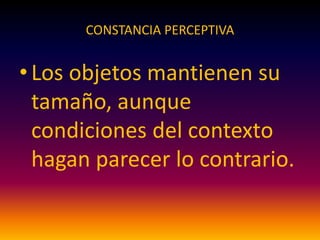 CONSTANCIA PERCEPTIVA
•Los objetos mantienen su
tamaño, aunque
condiciones del contexto
hagan parecer lo contrario.
 