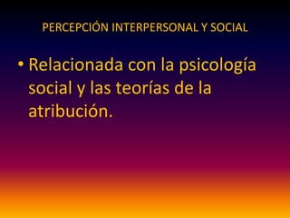 PERCEPCIÓN INTERPERSONAL Y SOCIAL
• Relacionada con la psicología
social y las teorías de la
atribución.
 