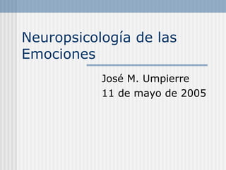 Neuropsicología de las
Emociones
José M. Umpierre
11 de mayo de 2005
 