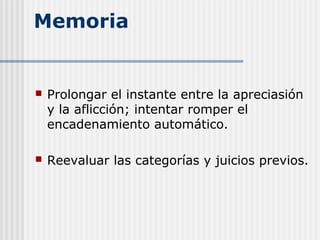 Memoria
 Prolongar el instante entre la apreciasión
y la aflicción; intentar romper el
encadenamiento automático.
 Reevaluar las categorías y juicios previos.
 