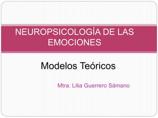 Mtra. Lilia Guerrero Sámano
NEUROPSICOLOGÍA DE LAS
EMOCIONES
Modelos Teóricos
 