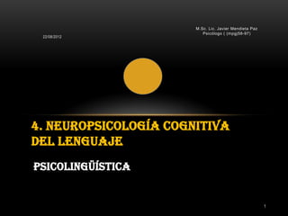 M.Sc. Lic. Javier Mendieta Paz
                          Psicólogo ( (mpgj58-97)
 22/08/2012




4. NEUROPSICOLOGÍA COGNITIVA
DEL LENGUAJE
PSICOLINGÜÍSTICA


                                                        1
 