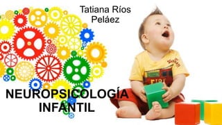 NEUROPSICOLOGÍA
INFANTIL
Tatiana Ríos
Peláez
 