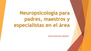 Neuropsicología para
padres, maestros y
especialistas en el área
Santana Martínez, Rolando
 