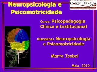 Neuropsicologia e
 Psicomotricidade
           Curso: Psicopedagogia
           Clínica e Institucional

         Disciplina:
                  Neuropsicologia
            e Psicomotricidade

                 Marta Isabel

                          Maio, 2010.
 