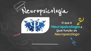 Neuropsicologia
O que é
Neuropsicologia e
Qual função do
Neuropsicólogo
 