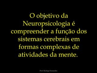 Prof. Rodrigo Fernandes
O objetivo da
Neuropsicologia é
compreender a função dos
sistemas cerebrais em
formas complexas de
atividades da mente.
 