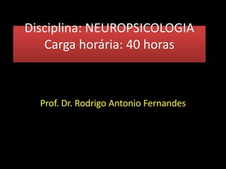 Disciplina: NEUROPSICOLOGIA
Carga horária: 40 horas
Prof. Dr. Rodrigo Antonio Fernandes
 