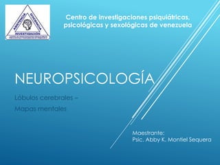 NEUROPSICOLOGÍA
Lóbulos cerebrales –
Mapas mentales
Centro de investigaciones psiquiátricas,
psicológicas y sexológicas de venezuela
Maestrante:
Psic. Abby K. Montiel Sequera
 