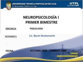 ESCUELA:
NOMBRES
NEUROPSICOLOGÍA I
PRIMER BIMESTRE
FECHA:
Lic. Byron Bustamante
OCTUBRE 2008 – FEBRERO 2009
1
PSICOLOGÍA
 