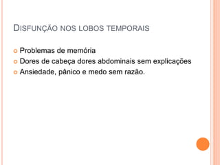 DISFUNÇÃO NOS LOBOS TEMPORAIS
 Problemas de memória
 Dores de cabeça dores abdominais sem explicações
 Ansiedade, pânico e medo sem razão.
 