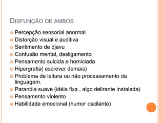 DISFUNÇÃO DE AMBOS
 Percepção sensorial anormal
 Distorção visual e auditiva
 Sentimento de djavu
 Confusão mental, desligamento
 Pensamento suicida e homiciada
 Hipergrafia( escrever demais)
 Problema de leitura ou não processamento da
linguagem.
 Paranóia suave (idéia fixa , algo delirante instalada)
 Pensamento violento
 Habilidade emocional (humor oscilante)
 