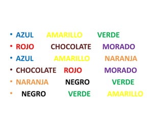 • AZUL AMARILLO VERDE
• ROJO CHOCOLATE MORADO
• AZUL AMARILLO NARANJA
• CHOCOLATE ROJO MORADO
• NARANJA NEGRO VERDE
• NEGRO VERDE AMARILLO
 