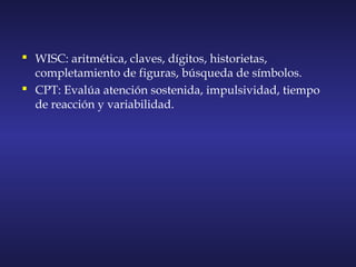  WISC: aritmética, claves, dígitos, historietas,
completamiento de figuras, búsqueda de símbolos.
 CPT: Evalúa atención sostenida, impulsividad, tiempo
de reacción y variabilidad.
 