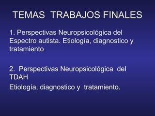 TEMAS TRABAJOS FINALES
1. Perspectivas Neuropsicológica del
Espectro autista. Etiología, diagnostico y
tratamiento.
2. Perspectivas Neuropsicológica del
TDAH
Etiología, diagnostico y tratamiento.
 