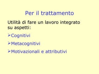 Per il trattamento
Utilità di fare un lavoro integrato
su aspetti:
Cognitivi
Metacognitivi
Motivazionali e attributivi
 