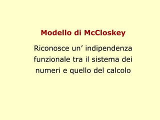 Modello di McCloskey
Riconosce un’ indipendenza
funzionale tra il sistema dei
numeri e quello del calcolo
 
