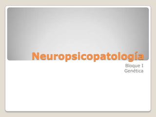 Neuropsicopatología Bloque I Genética  